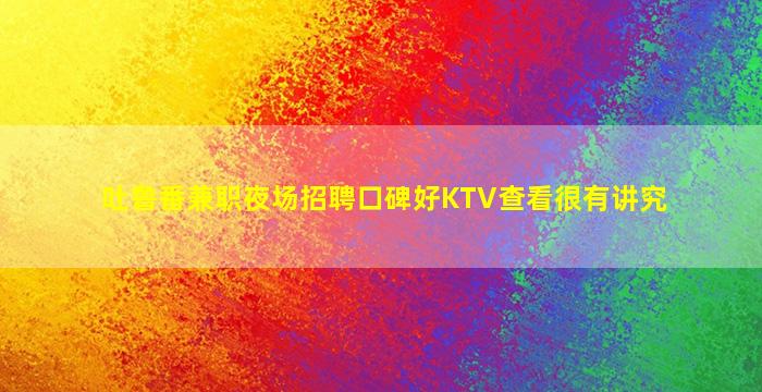 吐鲁番兼职夜场招聘口碑好KTV查看很有讲究