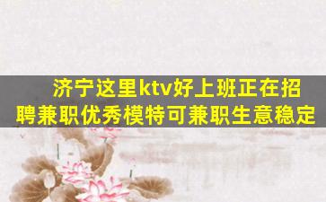 济宁这里ktv好上班正在招聘兼职优秀模特可兼职生意稳定